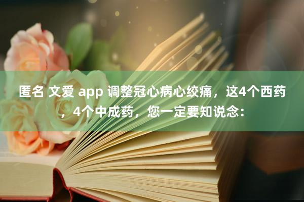 匿名 文爱 app 调整冠心病心绞痛,这4个西药,4个中成药,您一定要知说念: