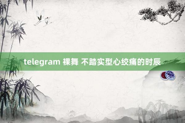 telegram 裸舞 不踏实型心绞痛的时辰