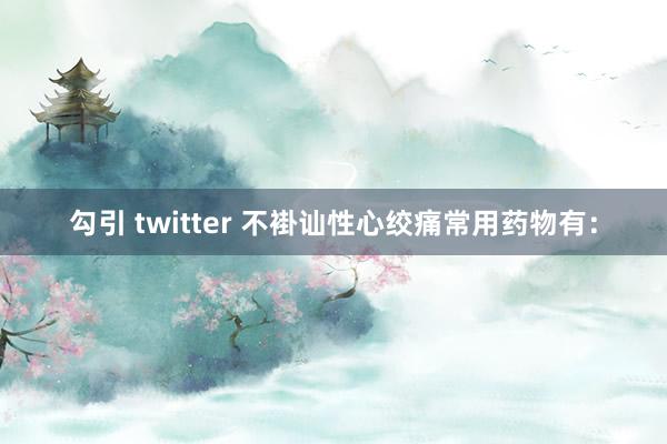 勾引 twitter 不褂讪性心绞痛常用药物有：