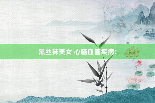 黑丝袜美女 心脑血管疾病：