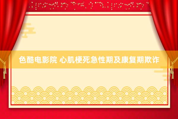 色酷电影院 心肌梗死急性期及康复期欺诈