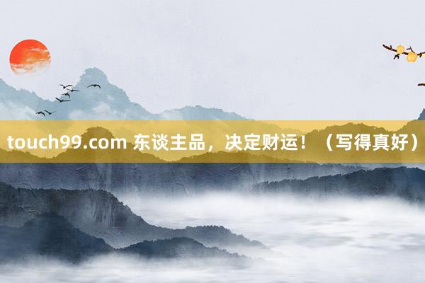 touch99.com 东谈主品，决定财运！（写得真好）