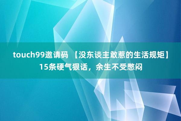 touch99邀请码 【没东谈主敢惹的生活规矩】15条硬气狠话，余生不受憋闷