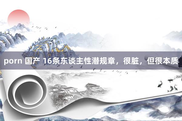 porn 国产 16条东谈主性潜规章,很脏,但很本质