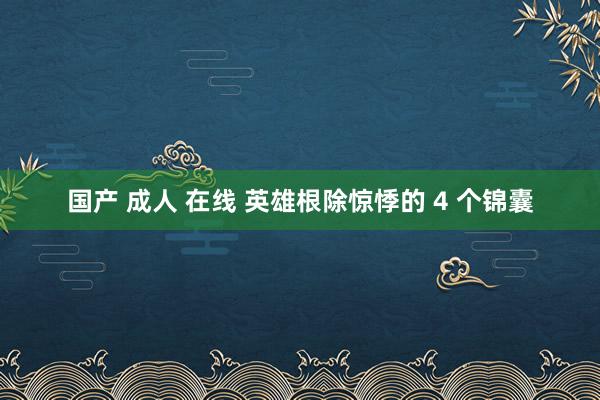 国产 成人 在线 英雄根除惊悸的 4 个锦囊