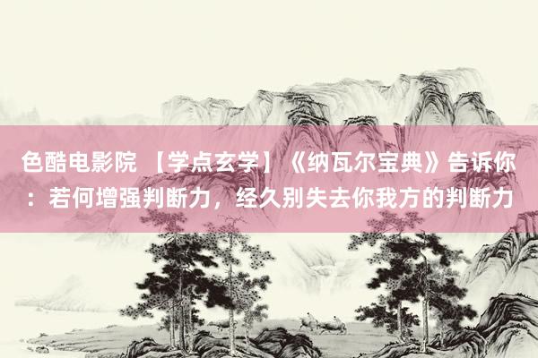 色酷电影院 【学点玄学】《纳瓦尔宝典》告诉你：若何增强判断力，经久别失去你我方的判断力