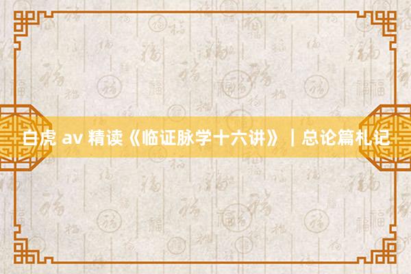 白虎 av 精读《临证脉学十六讲》｜总论篇札记