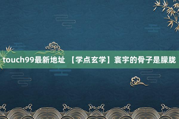 touch99最新地址 【学点玄学】寰宇的骨子是朦胧