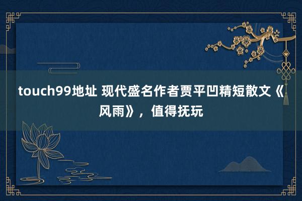 touch99地址 现代盛名作者贾平凹精短散文《风雨》，值得抚玩