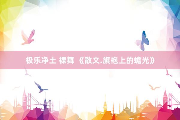 极乐净土 裸舞 《散文.旗袍上的蟾光》