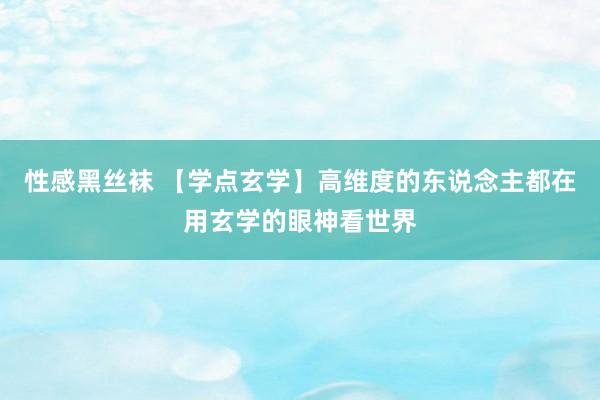 性感黑丝袜 【学点玄学】高维度的东说念主都在用玄学的眼神看世界