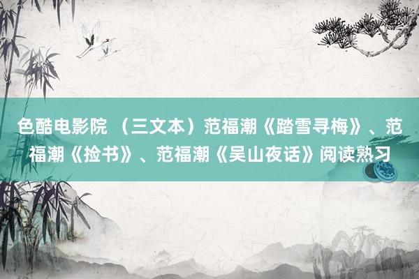 色酷电影院 （三文本）范福潮《踏雪寻梅》、范福潮《捡书》、范福潮《吴山夜话》阅读熟习