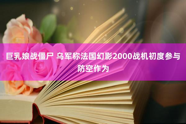 巨乳娘战僵尸 乌军称法国幻影2000战机初度参与防空作为