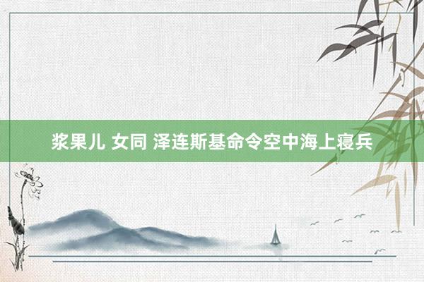浆果儿 女同 泽连斯基命令空中海上寝兵