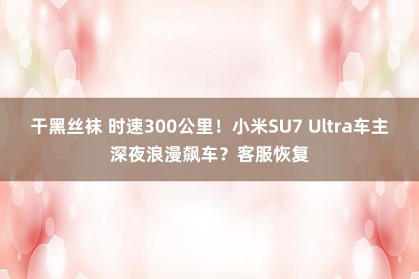 干黑丝袜 时速300公里！小米SU7 Ultra车主深夜浪漫飙车？客服恢复