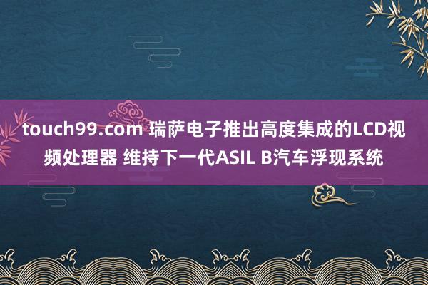 touch99.com 瑞萨电子推出高度集成的LCD视频处理器 维持下一代ASIL B汽车浮现系统