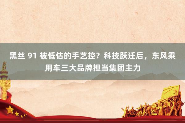 黑丝 91 被低估的手艺控？科技跃迁后，东风乘用车三大品牌担当集团主力