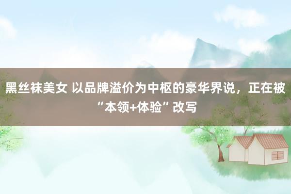 黑丝袜美女 以品牌溢价为中枢的豪华界说，正在被“本领+体验”改写